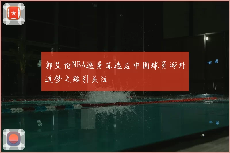 郭艾伦NBA选秀落选后中国球员海外追梦之路引关注