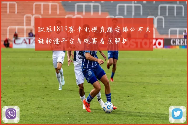 欧冠1819赛季电视直播安排公布关键转播平台与观赛看点解析