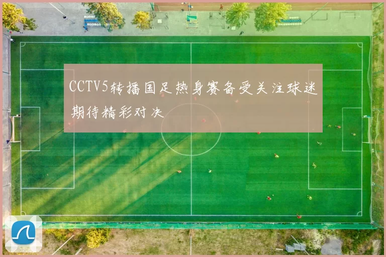 CCTV5转播国足热身赛备受关注球迷期待精彩对决