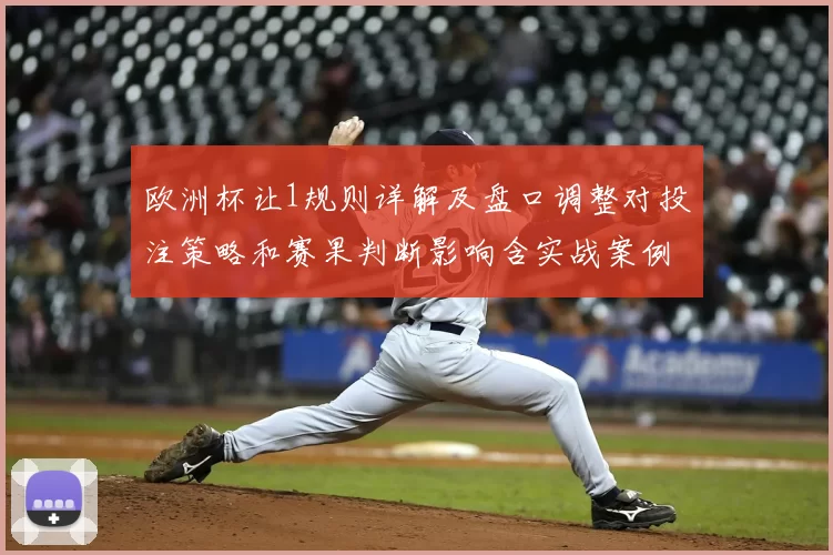 欧洲杯让1规则详解及盘口调整对投注策略和赛果判断影响含实战案例