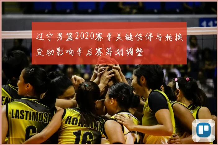 辽宁男篮2020赛季关键伤停与轮换变动影响季后赛筹划调整