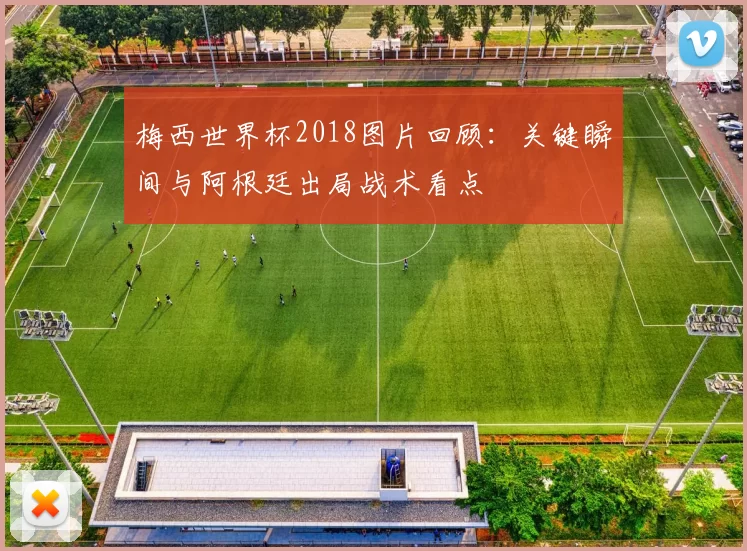 梅西世界杯2018图片回顾：关键瞬间与阿根廷出局战术看点