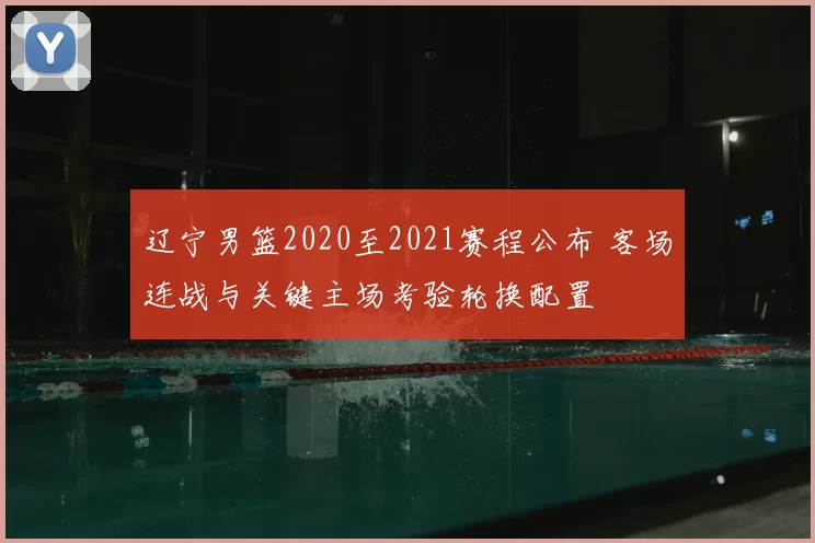 辽宁男篮2020至2021赛程公布 客场连战与关键主场考验轮换配置