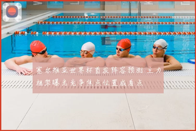 塞尔维亚世界杯首发阵容预测 主力框架曝光竞争焦点位置成看点