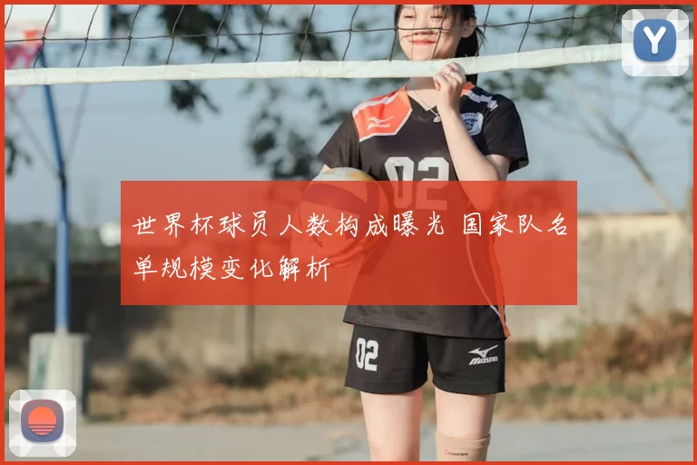 世界杯球员人数构成曝光 国家队名单规模变化解析