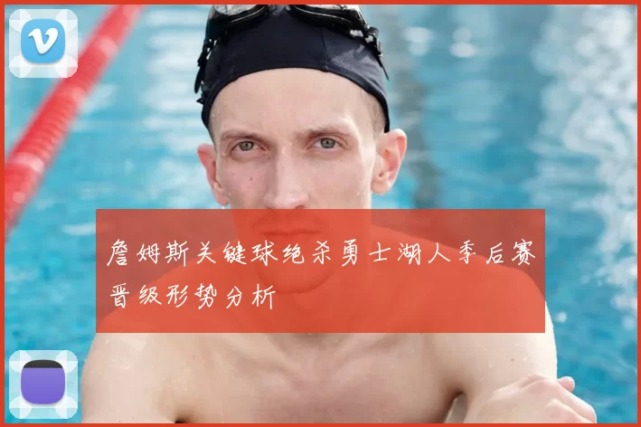 詹姆斯关键球绝杀勇士湖人季后赛晋级形势分析