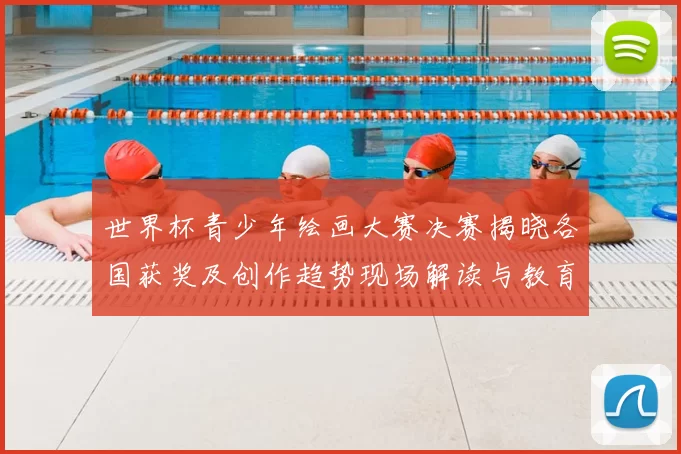 世界杯青少年绘画大赛决赛揭晓各国获奖及创作趋势现场解读与教育影响