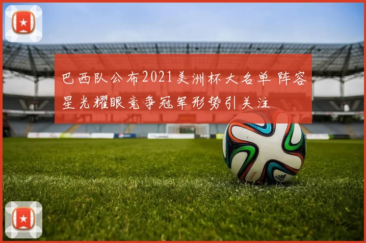 巴西队公布2021美洲杯大名单 阵容星光耀眼竞争冠军形势引关注