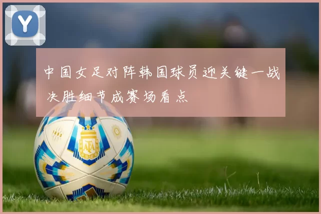 中国女足对阵韩国球员迎关键一战 决胜细节成赛场看点