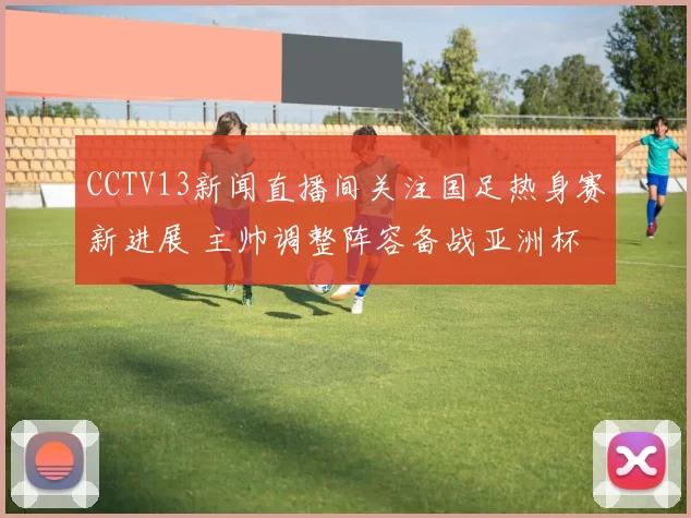 CCTV13新闻直播间关注国足热身赛新进展 主帅调整阵容备战亚洲杯