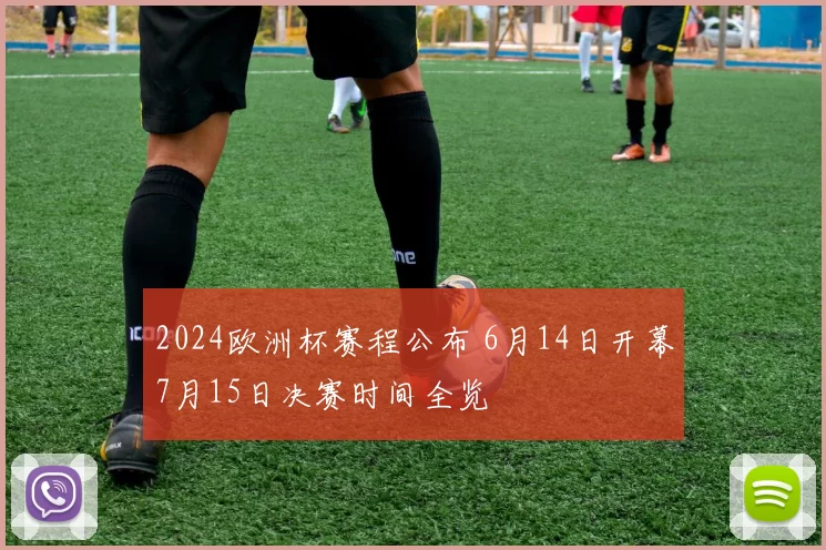 2024欧洲杯赛程公布 6月14日开幕7月15日决赛时间全览