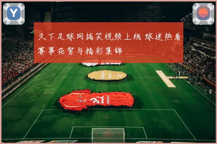 天下足球网搞笑视频上线 球迷热看赛事花絮与精彩集锦