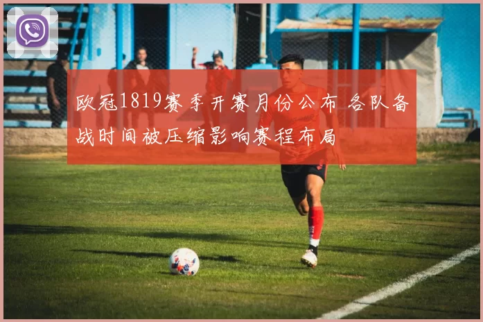 欧冠1819赛季开赛月份公布 各队备战时间被压缩影响赛程布局