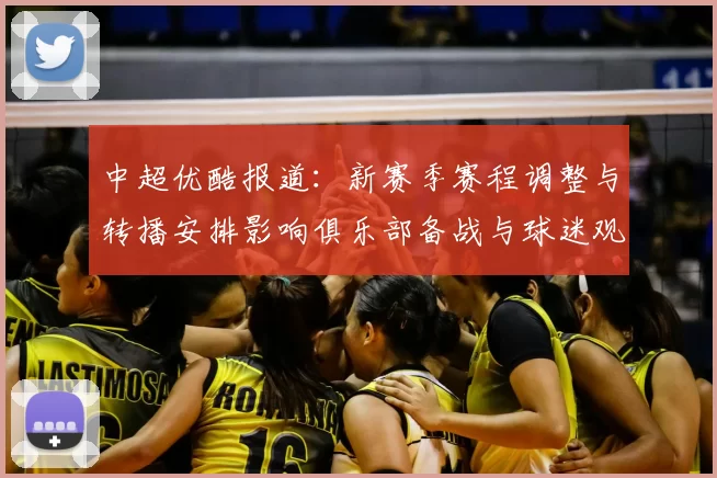 中超优酷报道：新赛季赛程调整与转播安排影响俱乐部备战与球迷观赛