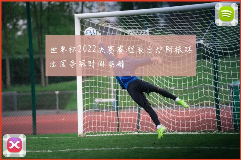 世界杯2022决赛赛程表出炉阿根廷法国争冠时间明确
