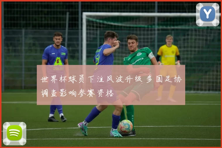 世界杯球员下注风波升级 多国足协调查影响参赛资格