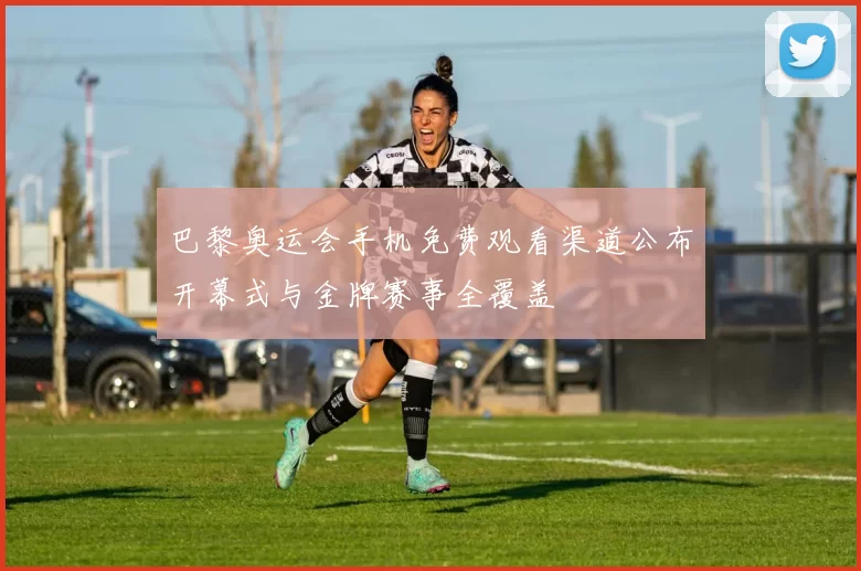 巴黎奥运会手机免费观看渠道公布开幕式与金牌赛事全覆盖