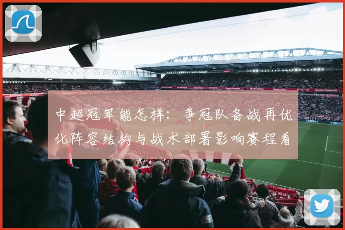 中超冠军能怎样：争冠队备战再优化阵容结构与战术部署影响赛程看点