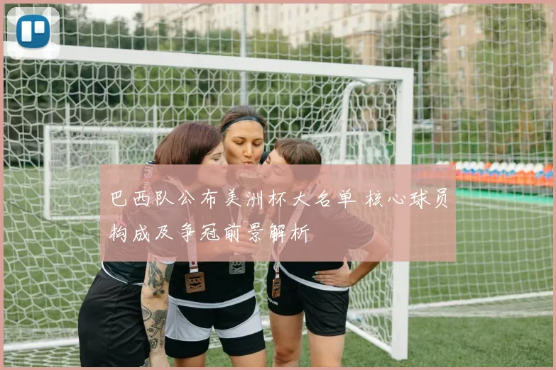 巴西队公布美洲杯大名单 核心球员构成及争冠前景解析