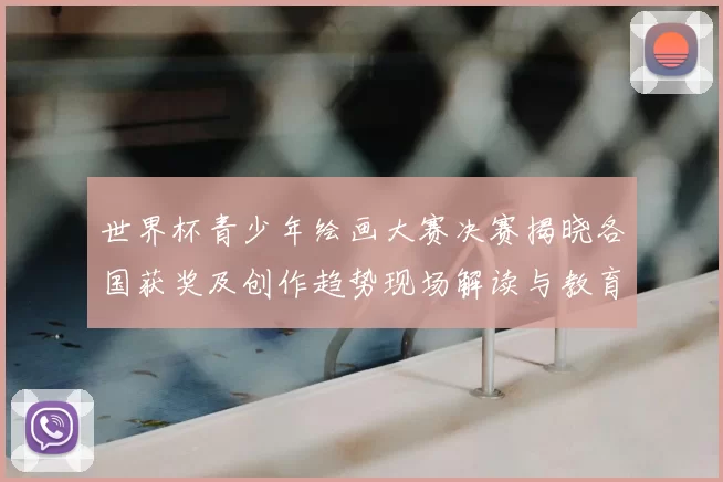 世界杯青少年绘画大赛决赛揭晓各国获奖及创作趋势现场解读与教育影响
