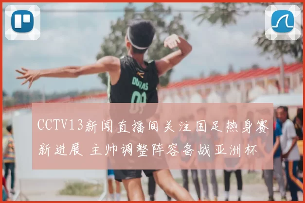 CCTV13新闻直播间关注国足热身赛新进展 主帅调整阵容备战亚洲杯