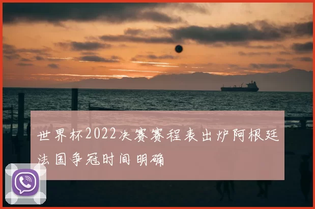 世界杯2022决赛赛程表出炉阿根廷法国争冠时间明确