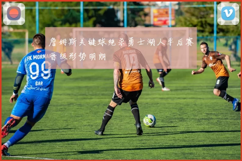 詹姆斯关键球绝杀勇士湖人季后赛晋级形势明朗