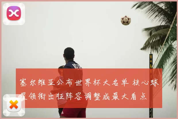 塞尔维亚公布世界杯大名单 核心球星领衔出征阵容调整成最大看点