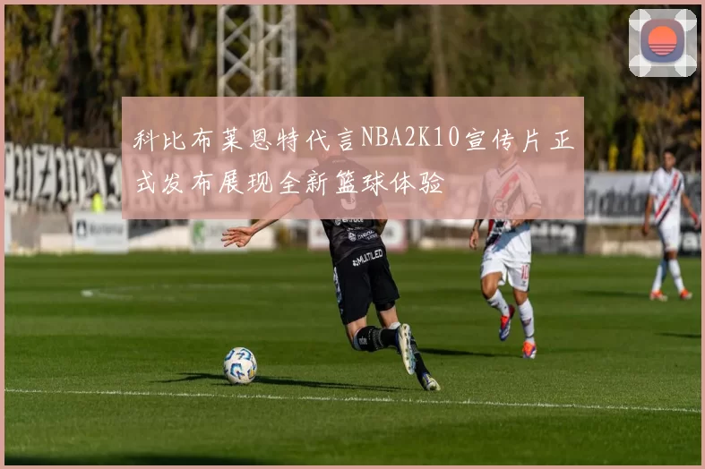 科比布莱恩特代言NBA2K10宣传片正式发布展现全新篮球体验