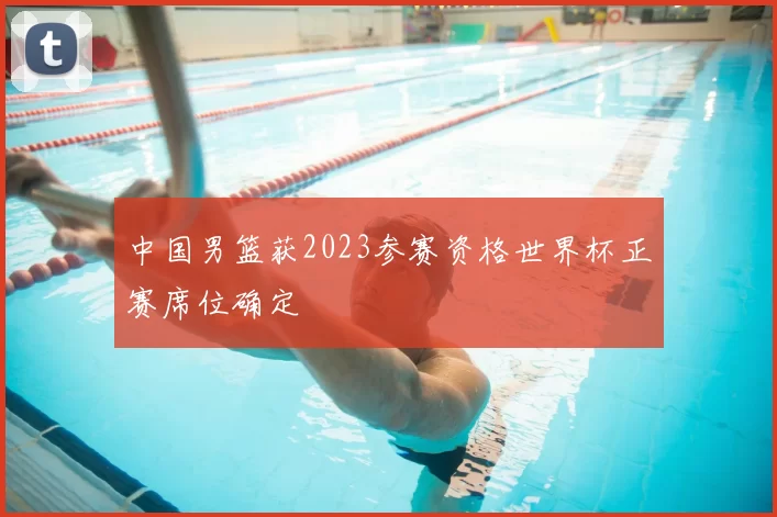 中国男篮获2023参赛资格世界杯正赛席位确定