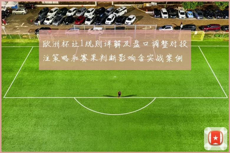 欧洲杯让1规则详解及盘口调整对投注策略和赛果判断影响含实战案例