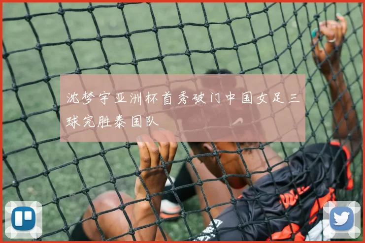 沈梦宇亚洲杯首秀破门中国女足三球完胜泰国队