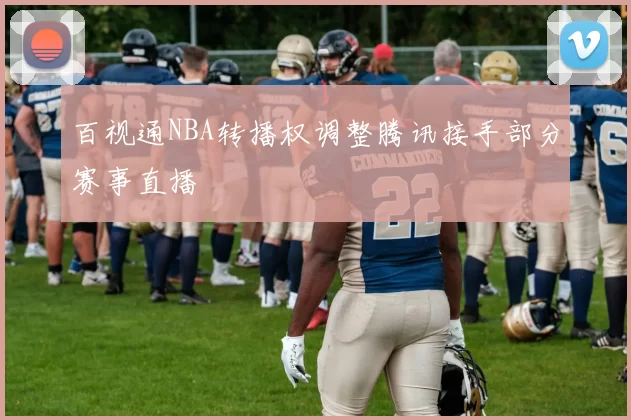 百视通NBA转播权调整腾讯接手部分赛事直播