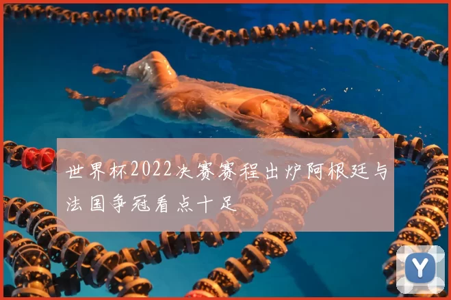 世界杯2022决赛赛程出炉阿根廷与法国争冠看点十足