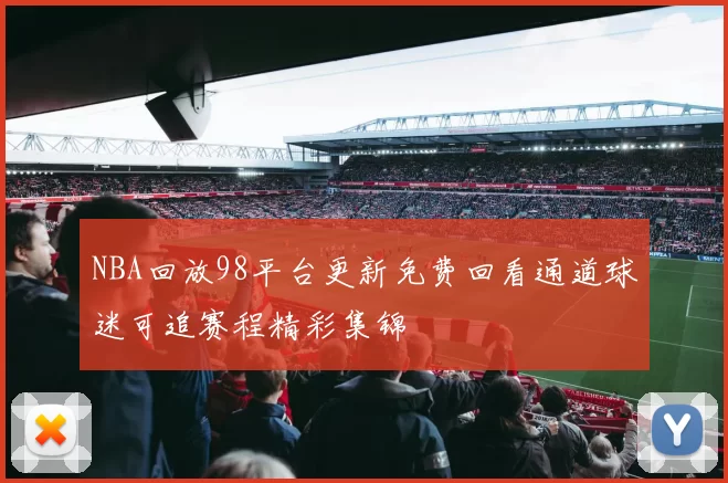 NBA回放98平台更新免费回看通道球迷可追赛程精彩集锦