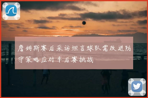 詹姆斯赛后采访坦言球队需改进防守策略应对季后赛挑战