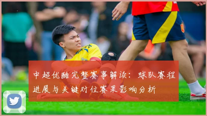 中超优酷完整赛事解读：球队赛程进展与关键对位赛果影响分析
