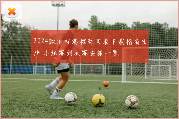 2024欧洲杯赛程时间表下载指南出炉 小组赛到决赛安排一览