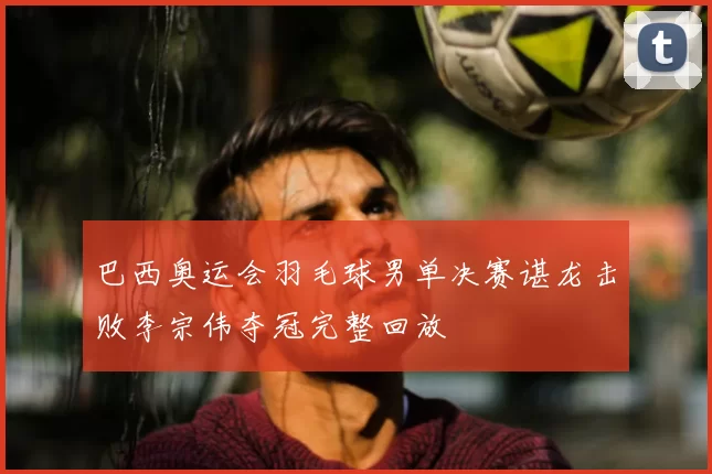 巴西奥运会羽毛球男单决赛谌龙击败李宗伟夺冠完整回放