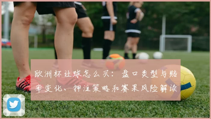 欧洲杯让球怎么买：盘口类型与赔率变化、押注策略和赛果风险解读