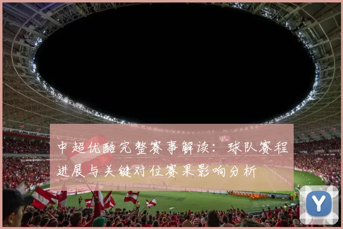 中超优酷完整赛事解读：球队赛程进展与关键对位赛果影响分析