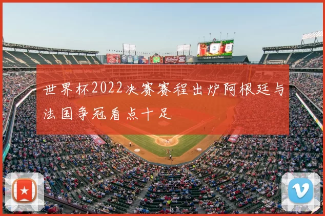 世界杯2022决赛赛程出炉阿根廷与法国争冠看点十足