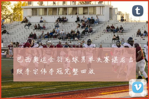 巴西奥运会羽毛球男单决赛谌龙击败李宗伟夺冠完整回放