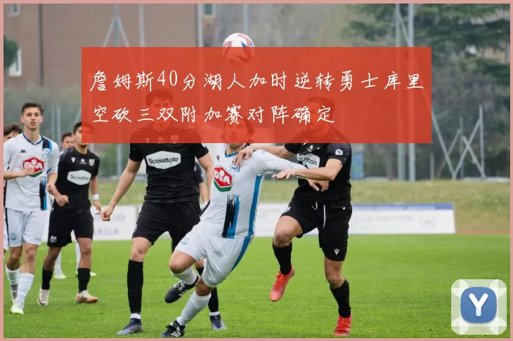 詹姆斯40分湖人加时逆转勇士库里空砍三双附加赛对阵确定