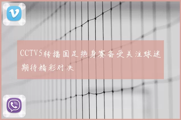 CCTV5转播国足热身赛备受关注球迷期待精彩对决