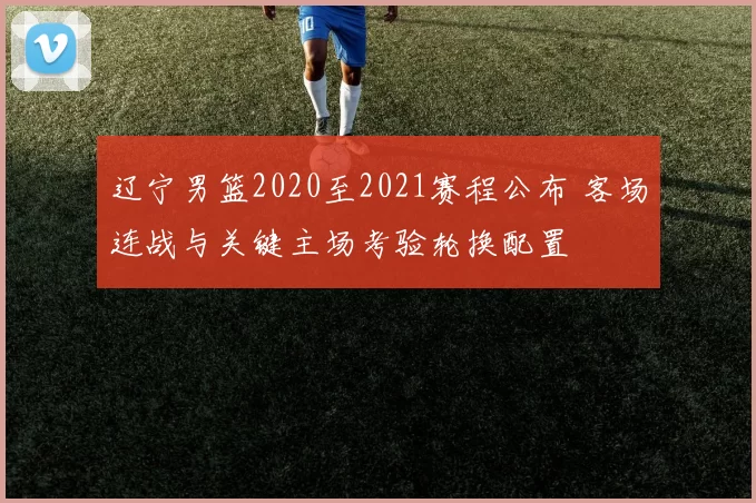 辽宁男篮2020至2021赛程公布 客场连战与关键主场考验轮换配置