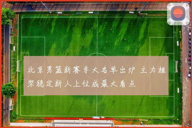 北京男篮新赛季大名单出炉 主力框架稳定新人上位成最大看点