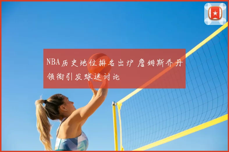 NBA历史地位排名出炉 詹姆斯乔丹领衔引发球迷讨论