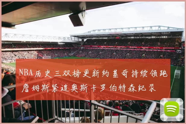 NBA历史三双榜更新约基奇持续领跑 詹姆斯紧追奥斯卡罗伯特森纪录