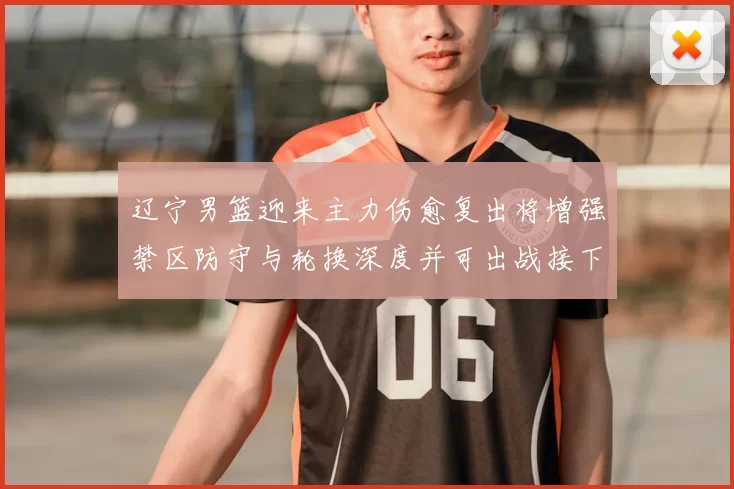 辽宁男篮迎来主力伤愈复出将增强禁区防守与轮换深度并可出战接下来联赛